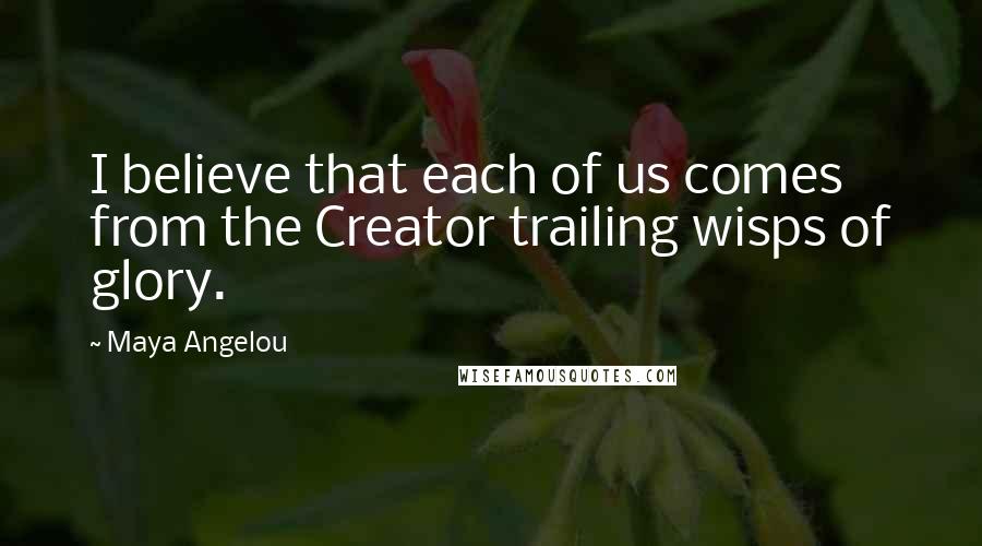 Maya Angelou Quotes: I believe that each of us comes from the Creator trailing wisps of glory.