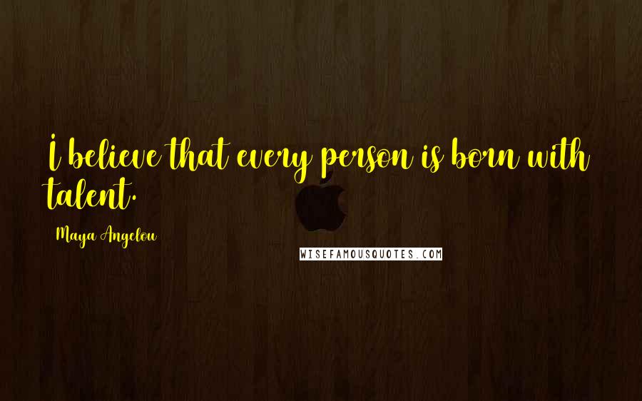 Maya Angelou Quotes: I believe that every person is born with talent.