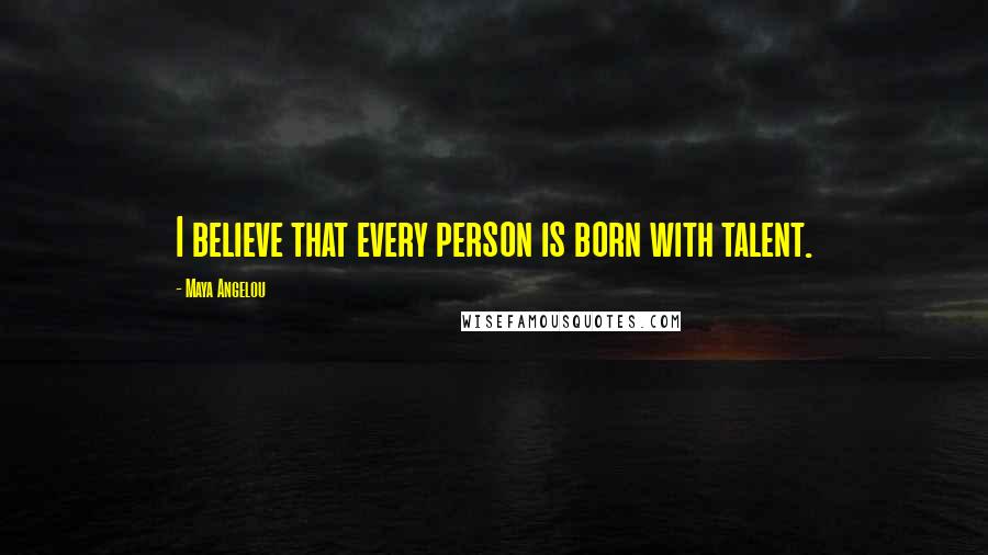 Maya Angelou Quotes: I believe that every person is born with talent.
