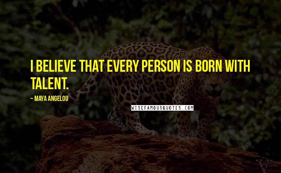 Maya Angelou Quotes: I believe that every person is born with talent.