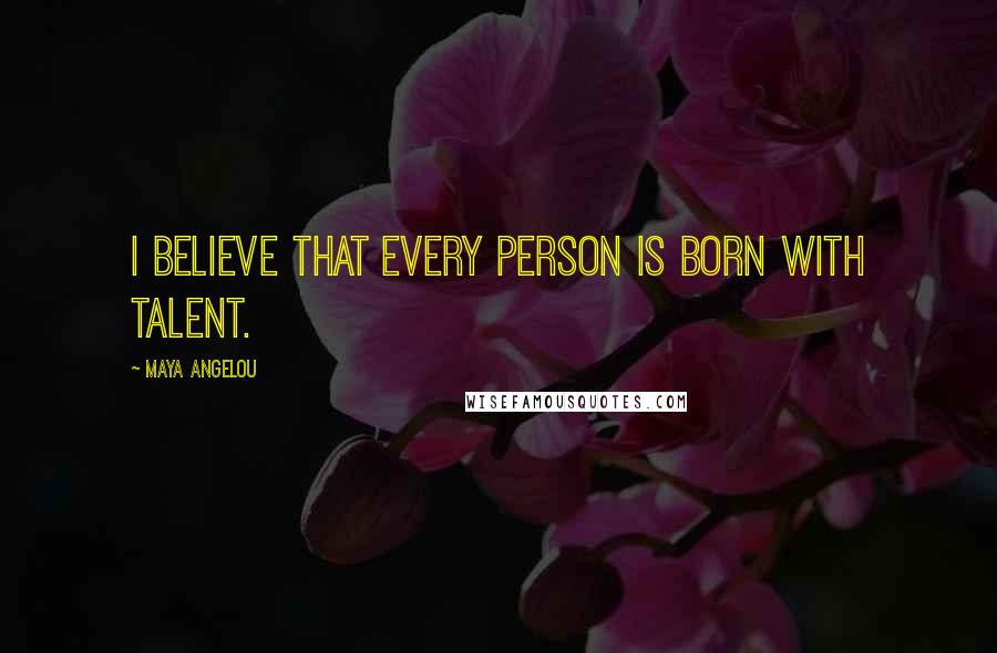 Maya Angelou Quotes: I believe that every person is born with talent.