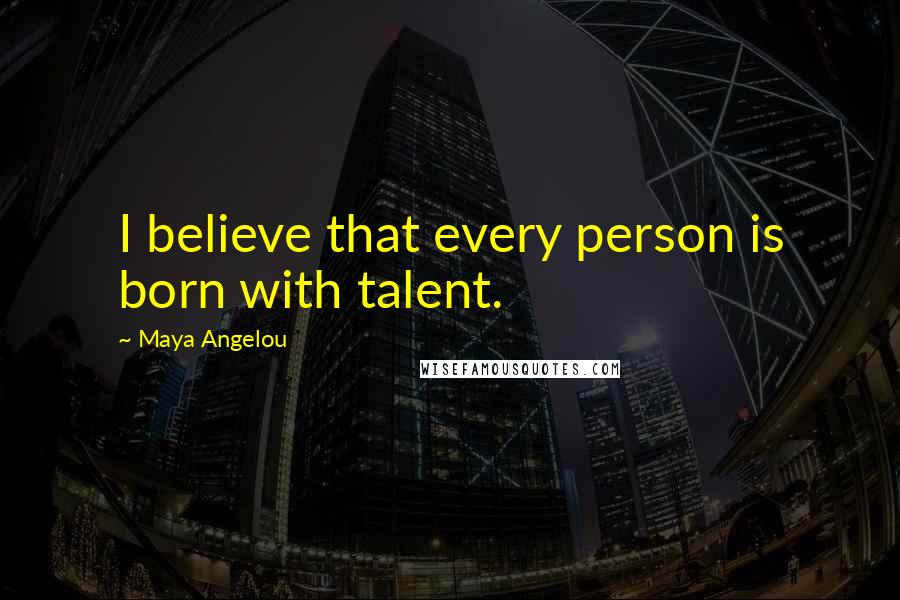 Maya Angelou Quotes: I believe that every person is born with talent.