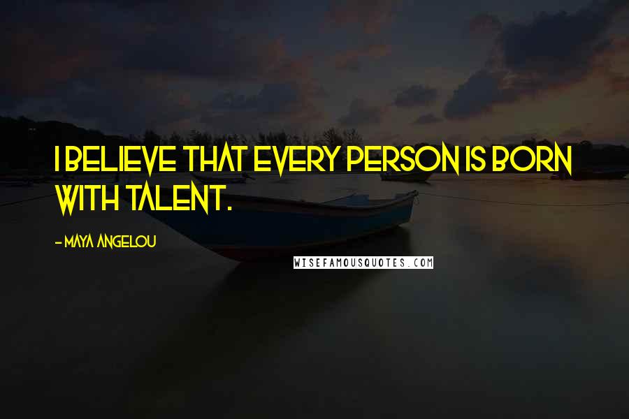 Maya Angelou Quotes: I believe that every person is born with talent.