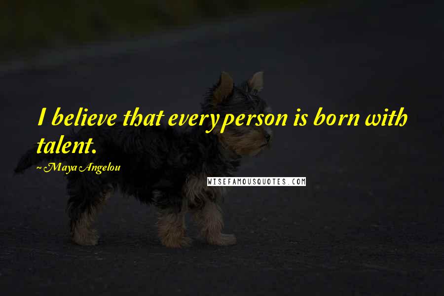 Maya Angelou Quotes: I believe that every person is born with talent.
