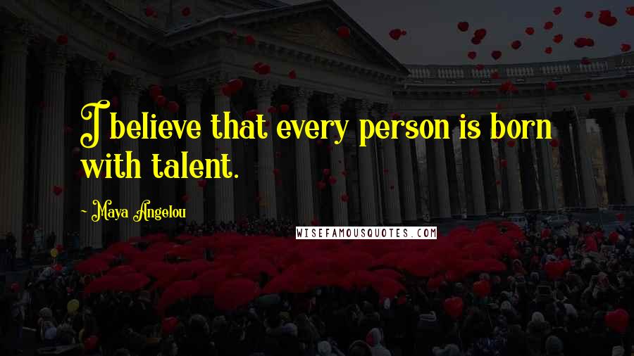 Maya Angelou Quotes: I believe that every person is born with talent.