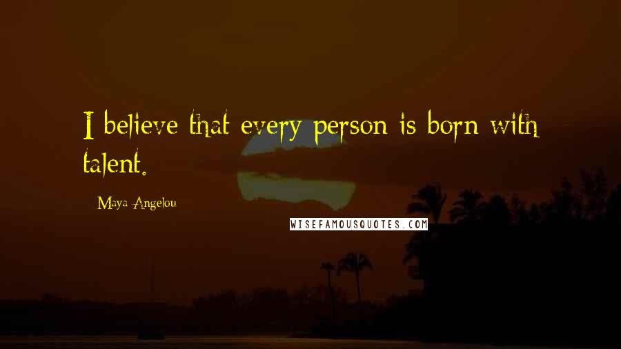 Maya Angelou Quotes: I believe that every person is born with talent.