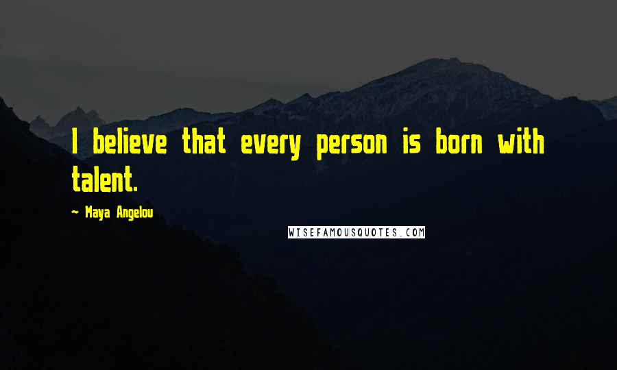Maya Angelou Quotes: I believe that every person is born with talent.