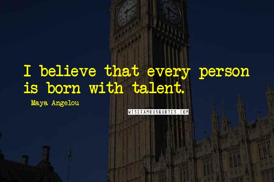 Maya Angelou Quotes: I believe that every person is born with talent.