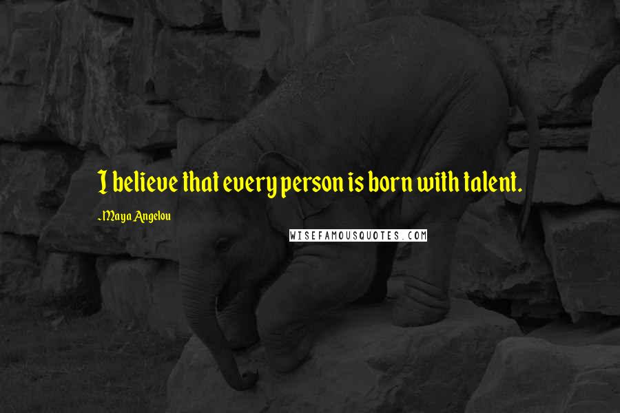 Maya Angelou Quotes: I believe that every person is born with talent.