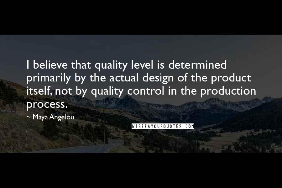 Maya Angelou Quotes: I believe that quality level is determined primarily by the actual design of the product itself, not by quality control in the production process.