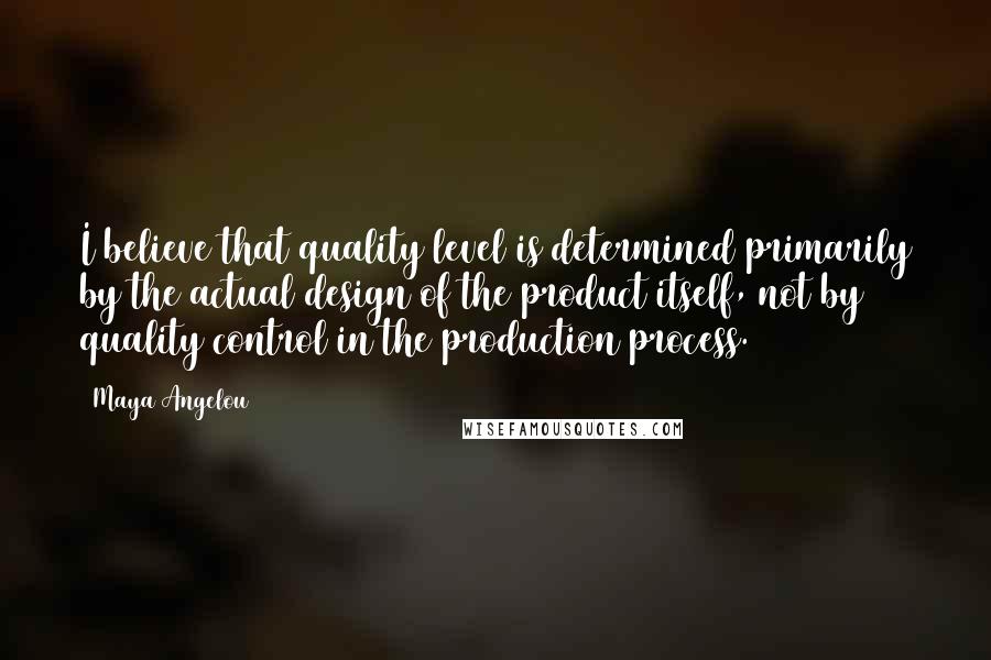Maya Angelou Quotes: I believe that quality level is determined primarily by the actual design of the product itself, not by quality control in the production process.