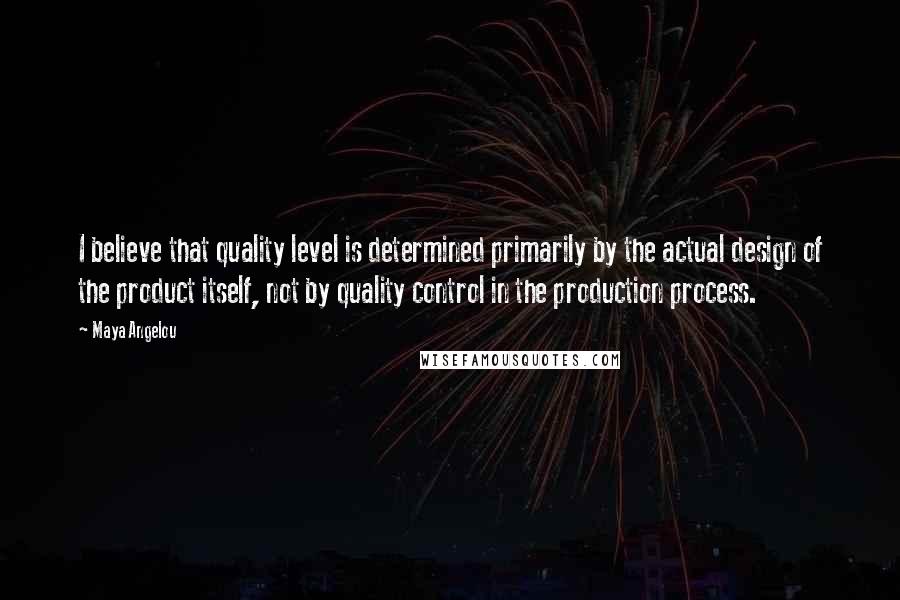 Maya Angelou Quotes: I believe that quality level is determined primarily by the actual design of the product itself, not by quality control in the production process.