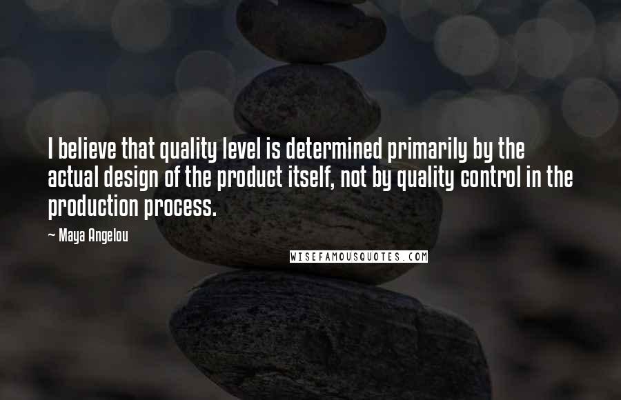 Maya Angelou Quotes: I believe that quality level is determined primarily by the actual design of the product itself, not by quality control in the production process.