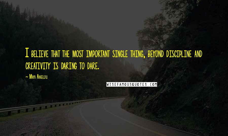 Maya Angelou Quotes: I believe that the most important single thing, beyond discipline and creativity is daring to dare.