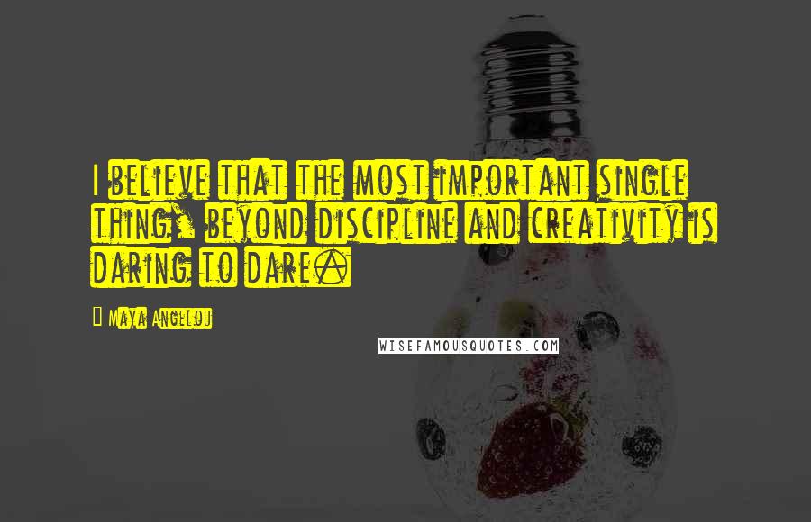 Maya Angelou Quotes: I believe that the most important single thing, beyond discipline and creativity is daring to dare.