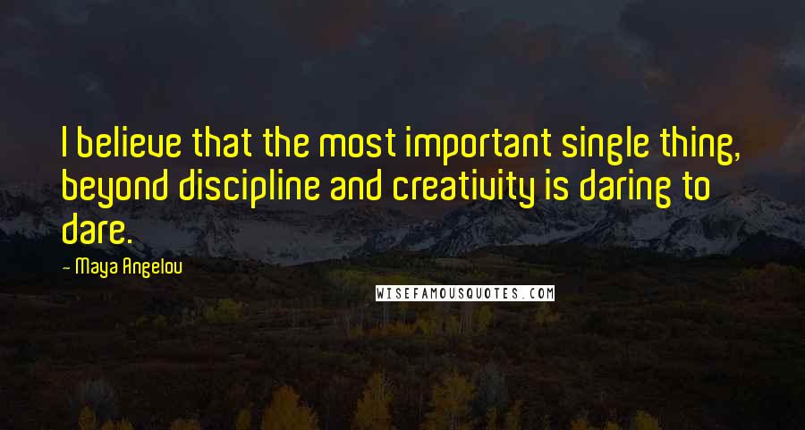 Maya Angelou Quotes: I believe that the most important single thing, beyond discipline and creativity is daring to dare.