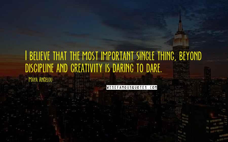 Maya Angelou Quotes: I believe that the most important single thing, beyond discipline and creativity is daring to dare.