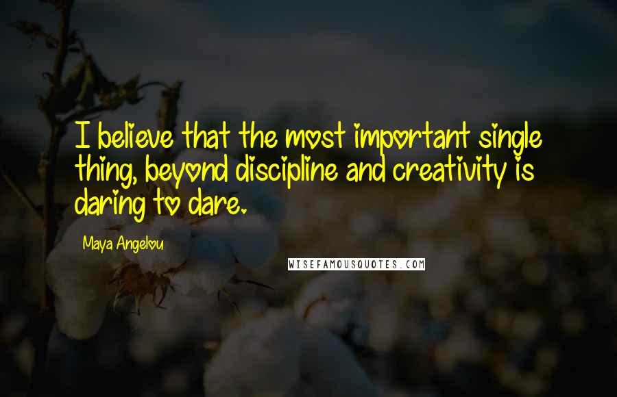 Maya Angelou Quotes: I believe that the most important single thing, beyond discipline and creativity is daring to dare.