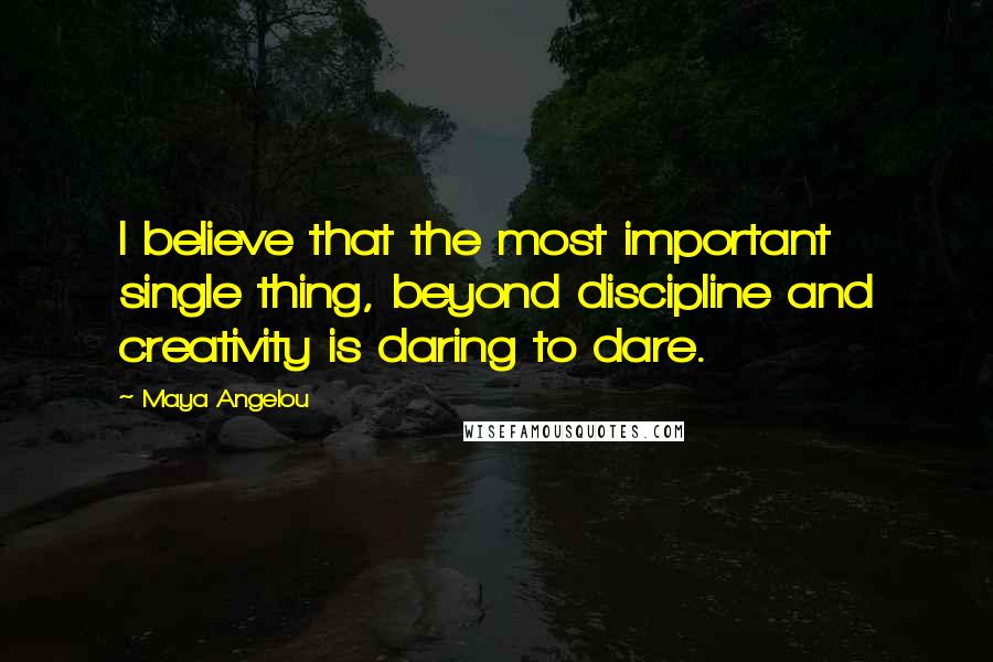 Maya Angelou Quotes: I believe that the most important single thing, beyond discipline and creativity is daring to dare.