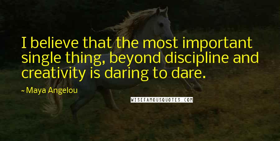 Maya Angelou Quotes: I believe that the most important single thing, beyond discipline and creativity is daring to dare.