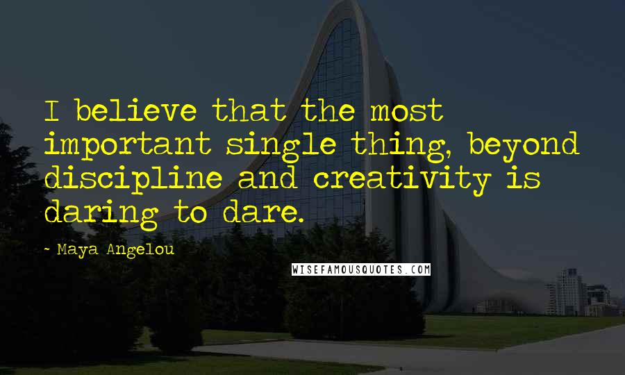 Maya Angelou Quotes: I believe that the most important single thing, beyond discipline and creativity is daring to dare.