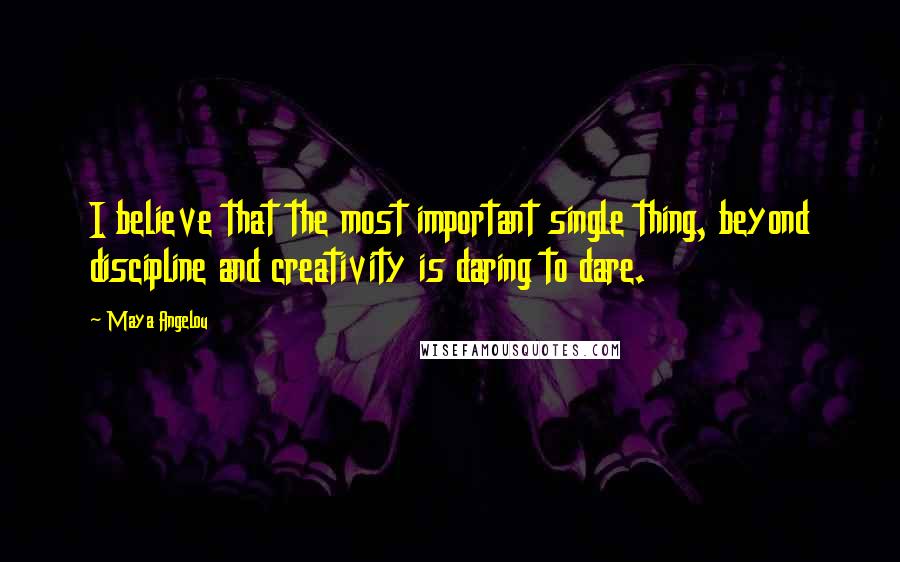 Maya Angelou Quotes: I believe that the most important single thing, beyond discipline and creativity is daring to dare.