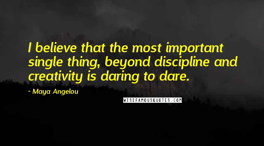 Maya Angelou Quotes: I believe that the most important single thing, beyond discipline and creativity is daring to dare.