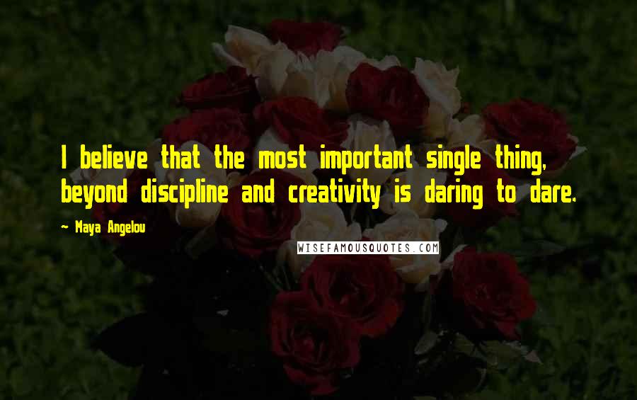 Maya Angelou Quotes: I believe that the most important single thing, beyond discipline and creativity is daring to dare.