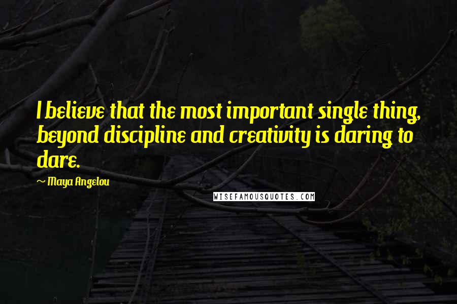 Maya Angelou Quotes: I believe that the most important single thing, beyond discipline and creativity is daring to dare.