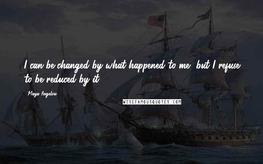 Maya Angelou Quotes: I can be changed by what happened to me, but I refuse to be reduced by it.