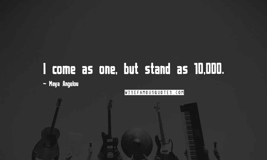 Maya Angelou Quotes: I come as one, but stand as 10,000.