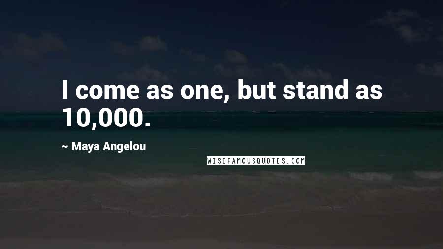 Maya Angelou Quotes: I come as one, but stand as 10,000.