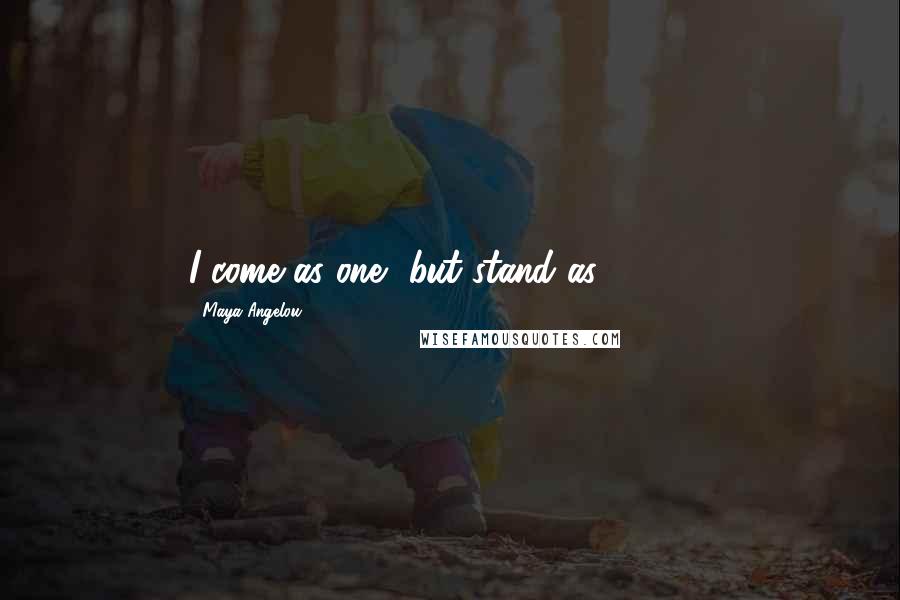 Maya Angelou Quotes: I come as one, but stand as 10,000.