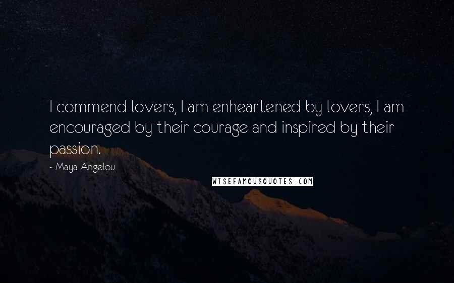 Maya Angelou Quotes: I commend lovers, I am enheartened by lovers, I am encouraged by their courage and inspired by their passion.
