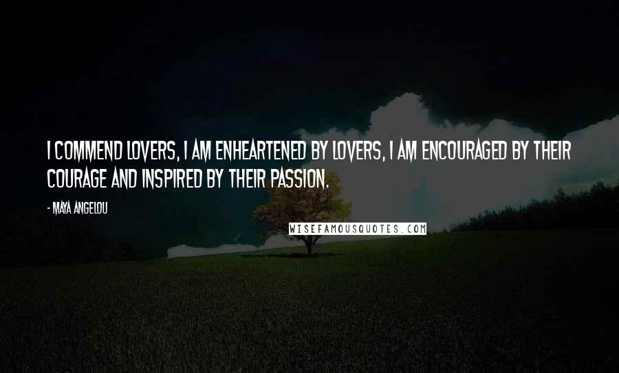 Maya Angelou Quotes: I commend lovers, I am enheartened by lovers, I am encouraged by their courage and inspired by their passion.