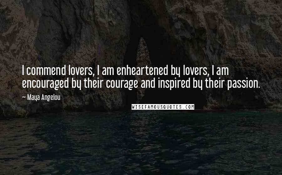 Maya Angelou Quotes: I commend lovers, I am enheartened by lovers, I am encouraged by their courage and inspired by their passion.
