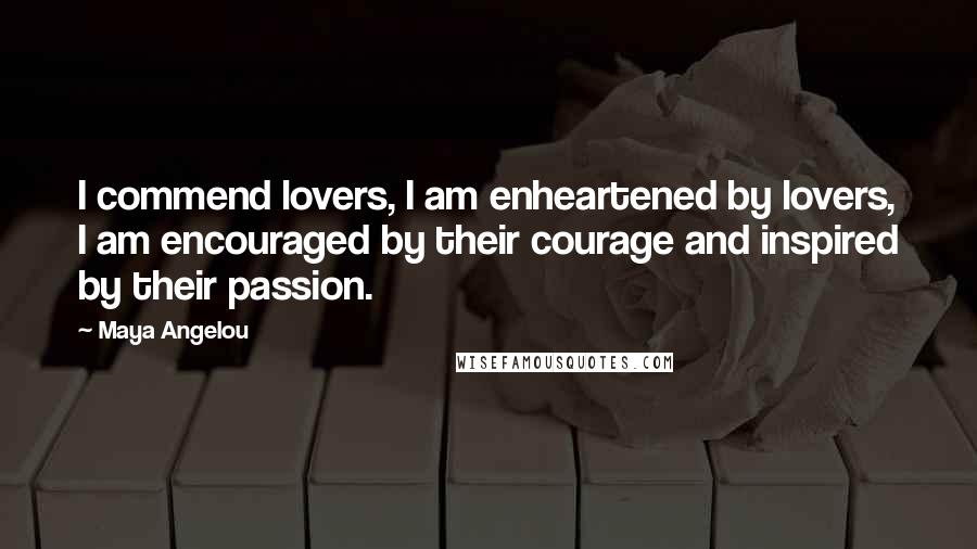 Maya Angelou Quotes: I commend lovers, I am enheartened by lovers, I am encouraged by their courage and inspired by their passion.