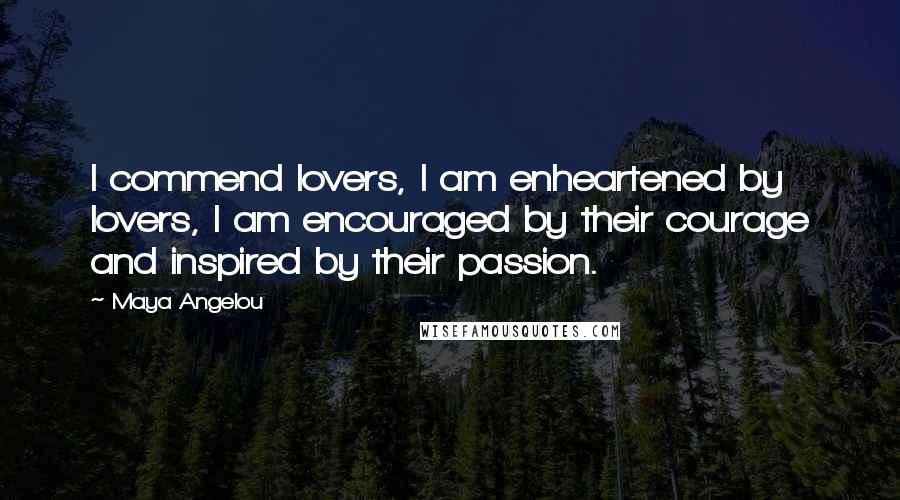 Maya Angelou Quotes: I commend lovers, I am enheartened by lovers, I am encouraged by their courage and inspired by their passion.