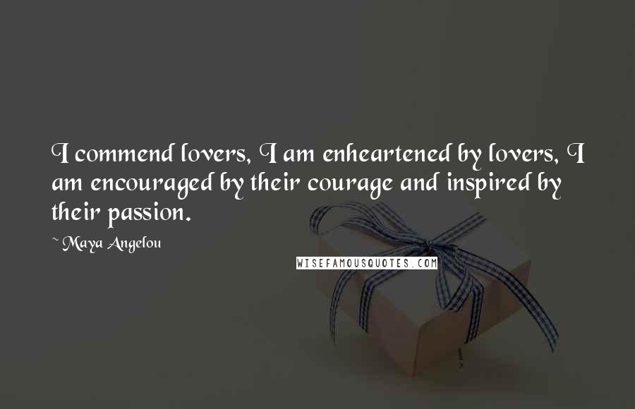 Maya Angelou Quotes: I commend lovers, I am enheartened by lovers, I am encouraged by their courage and inspired by their passion.