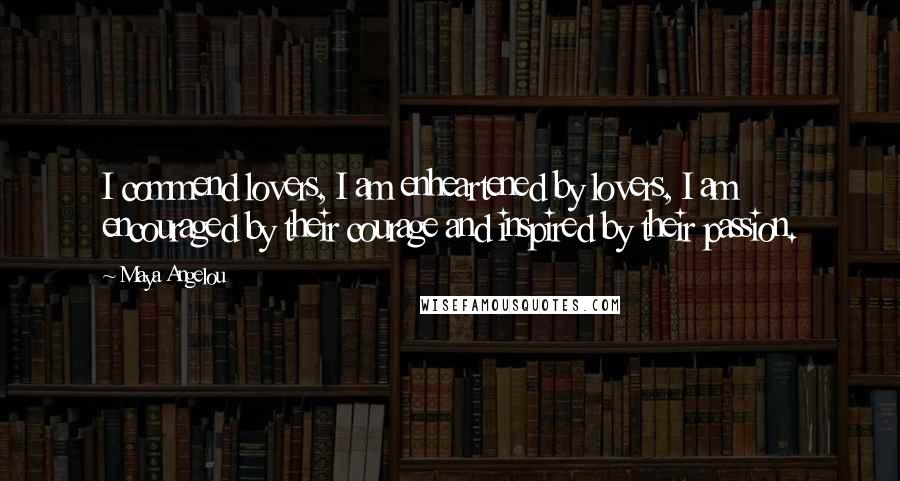 Maya Angelou Quotes: I commend lovers, I am enheartened by lovers, I am encouraged by their courage and inspired by their passion.
