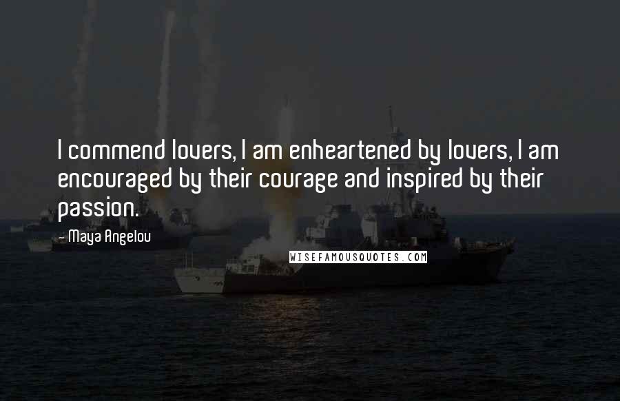 Maya Angelou Quotes: I commend lovers, I am enheartened by lovers, I am encouraged by their courage and inspired by their passion.