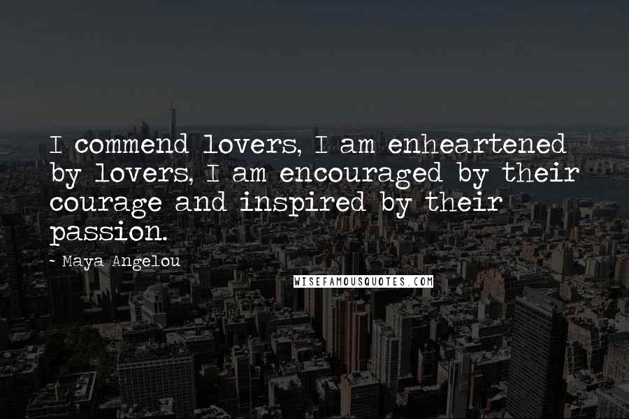Maya Angelou Quotes: I commend lovers, I am enheartened by lovers, I am encouraged by their courage and inspired by their passion.