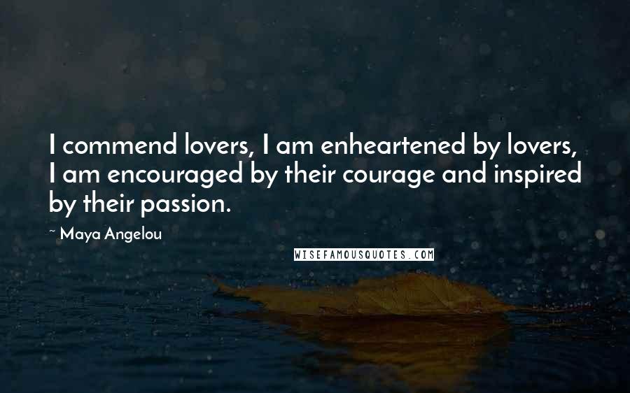 Maya Angelou Quotes: I commend lovers, I am enheartened by lovers, I am encouraged by their courage and inspired by their passion.