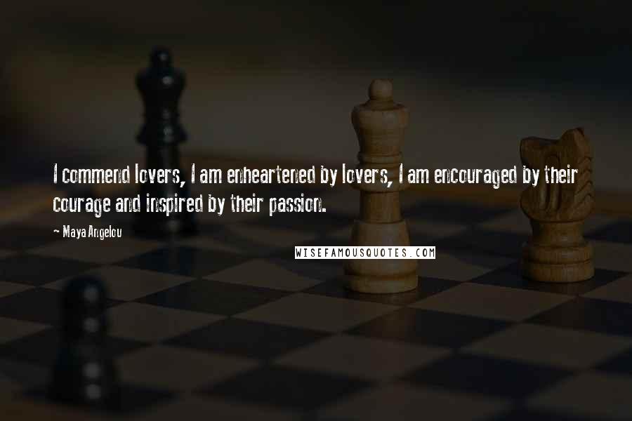 Maya Angelou Quotes: I commend lovers, I am enheartened by lovers, I am encouraged by their courage and inspired by their passion.