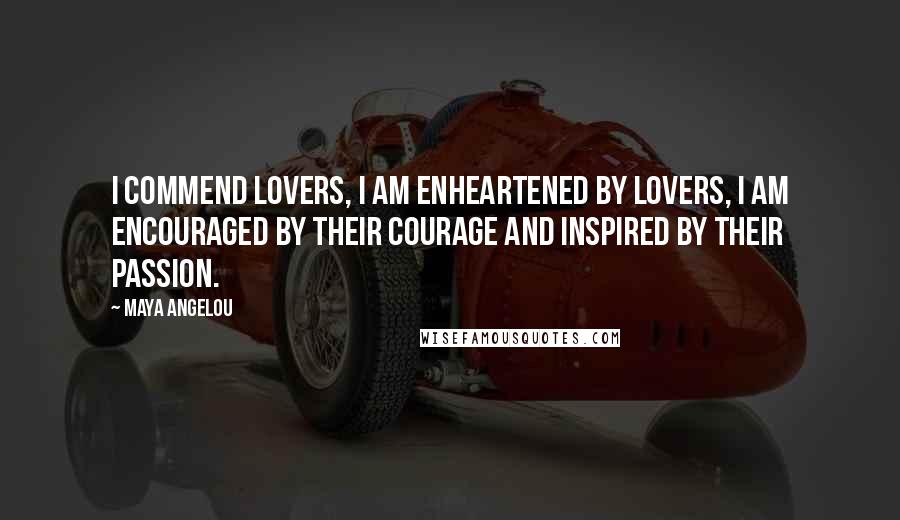 Maya Angelou Quotes: I commend lovers, I am enheartened by lovers, I am encouraged by their courage and inspired by their passion.