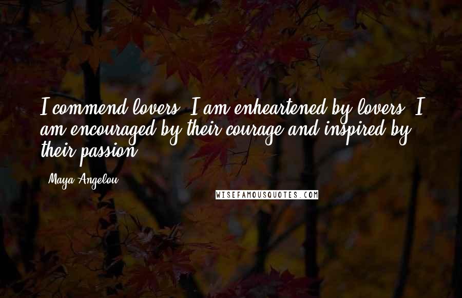 Maya Angelou Quotes: I commend lovers, I am enheartened by lovers, I am encouraged by their courage and inspired by their passion.