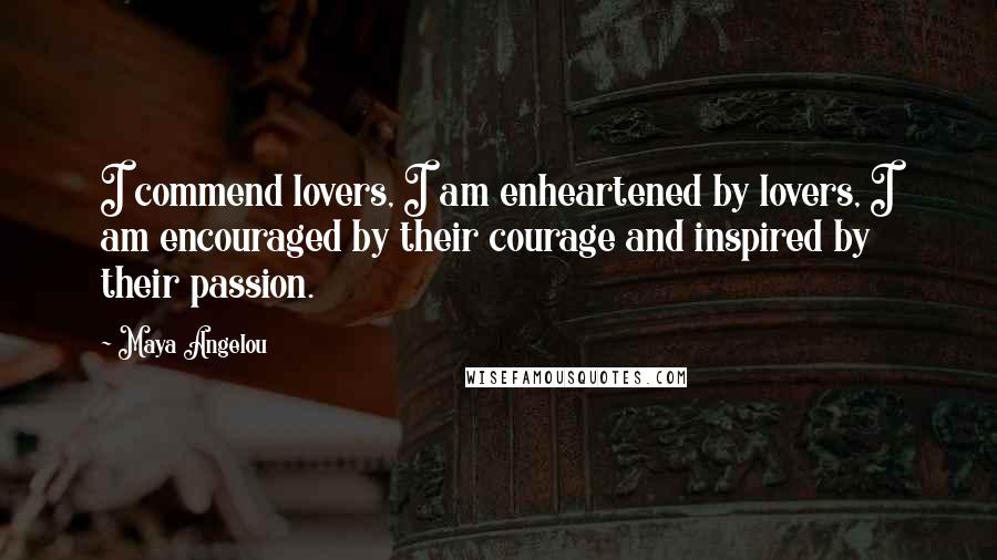 Maya Angelou Quotes: I commend lovers, I am enheartened by lovers, I am encouraged by their courage and inspired by their passion.