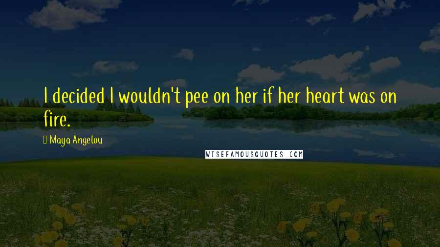 Maya Angelou Quotes: I decided I wouldn't pee on her if her heart was on fire.