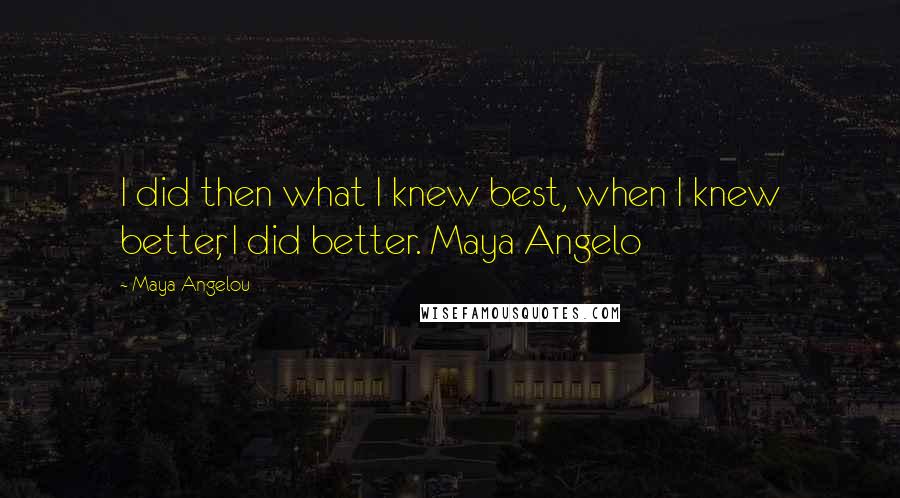 Maya Angelou Quotes: I did then what I knew best, when I knew better, I did better. Maya Angelo