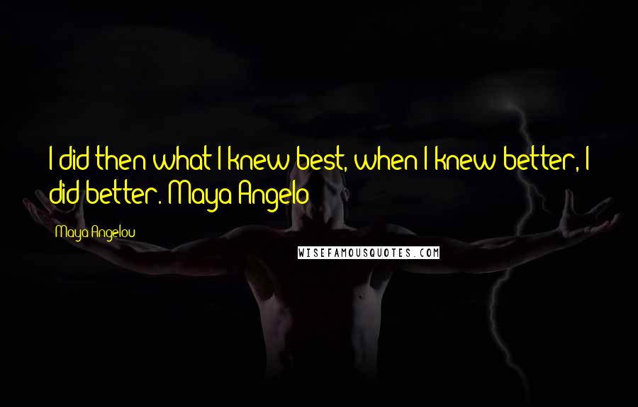 Maya Angelou Quotes: I did then what I knew best, when I knew better, I did better. Maya Angelo